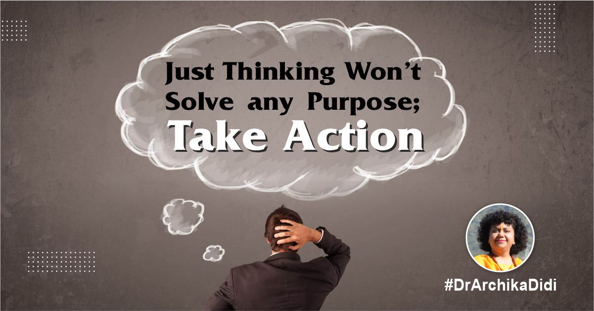 Just Thinking Won’t Solve any Purpose; Take Action
